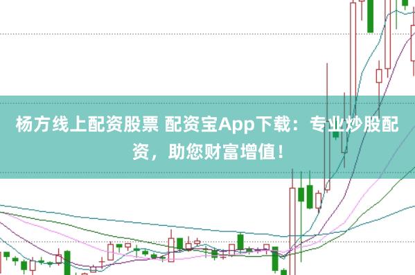 杨方线上配资股票 配资宝App下载:专业炒股配资,助您财富增值!