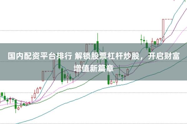 国内配资平台排行 解锁股票杠杆炒股,开启财富增值新篇章
