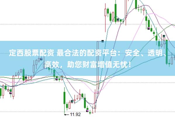 定西股票配资 最合法的配资平台：安全、透明、高效，助您财富增值无忧！