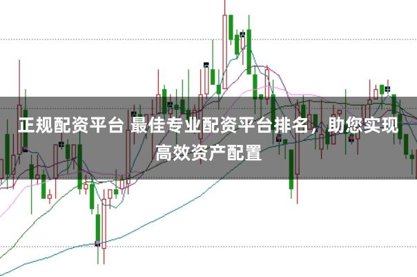 正规配资平台 最佳专业配资平台排名,助您实现高效资产配置