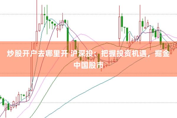 炒股开户去哪里开 沪深投：把握投资机遇，掘金中国股市