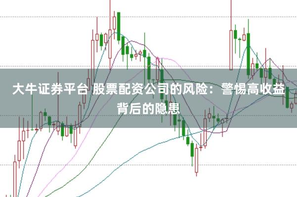 大牛证券平台 股票配资公司的风险：警惕高收益背后的隐患