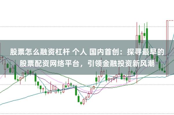 股票怎么融资杠杆 个人 国内首创:探寻最早的股票配资网络平台,引领金融投资新风潮
