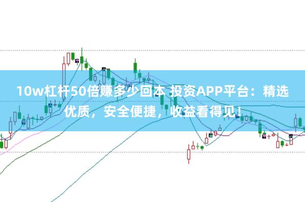 10w杠杆50倍赚多少回本 投资APP平台：精选优质，安全便捷，收益看得见！