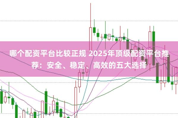 哪个配资平台比较正规 2025年顶级配资平台推荐:安全、稳定、高效的五大选择