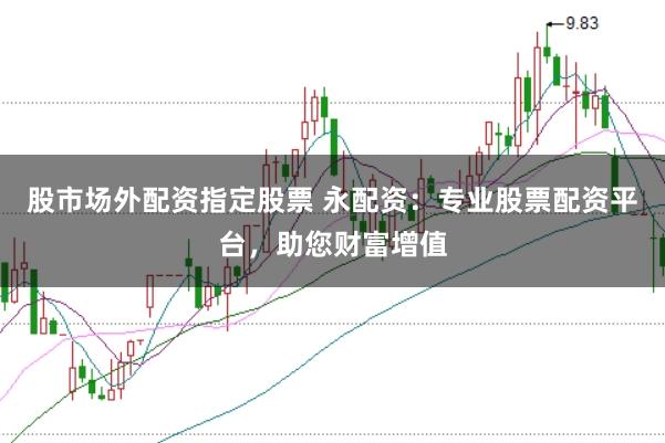 股市场外配资指定股票 永配资:专业股票配资平台,助您财富增值