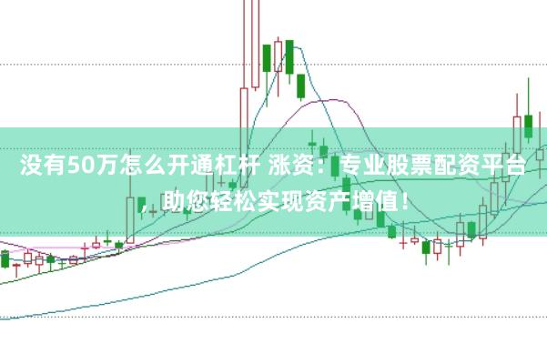 没有50万怎么开通杠杆 涨资：专业股票配资平台，助您轻松实现资产增值！
