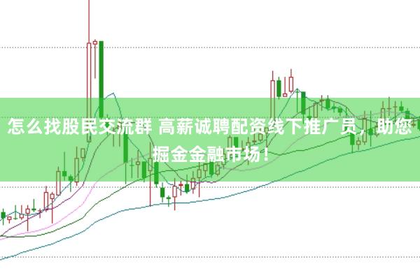怎么找股民交流群 高薪诚聘配资线下推广员，助您掘金金融市场！