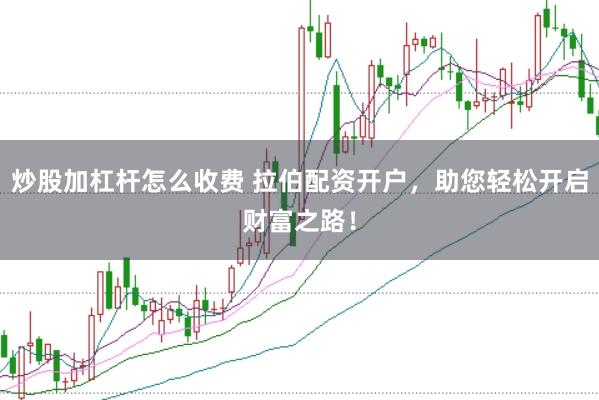 炒股加杠杆怎么收费 拉伯配资开户,助您轻松开启财富之路!