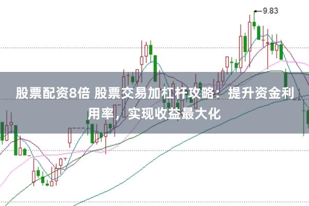 股票配资8倍 股票交易加杠杆攻略:提升资金利用率,实现收益最大化