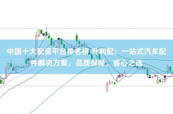中国十大配资平台排名榜 升利配：一站式汽车配件解决方案，品质保障，省心之选