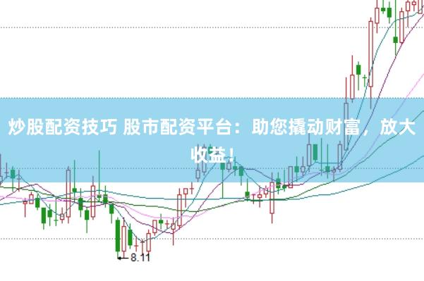 炒股配资技巧 股市配资平台：助您撬动财富，放大收益！