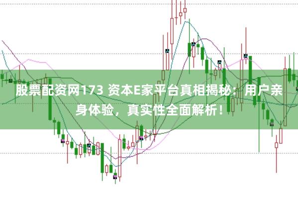 股票配资网173 资本E家平台真相揭秘：用户亲身体验，真实性全面解析！