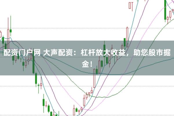 配资门户网 大声配资：杠杆放大收益，助您股市掘金！