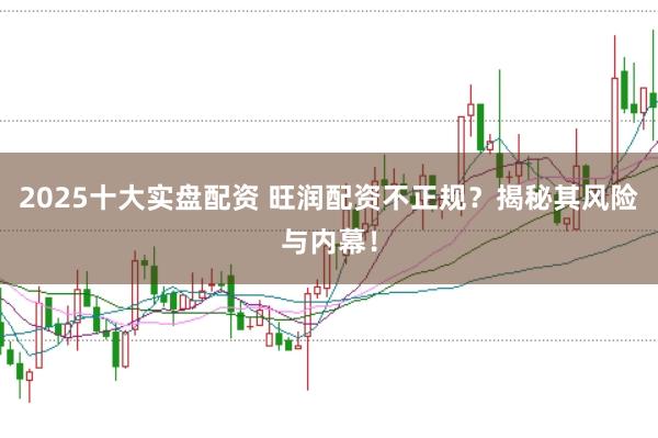 2025十大实盘配资 旺润配资不正规?揭秘其风险与内幕!