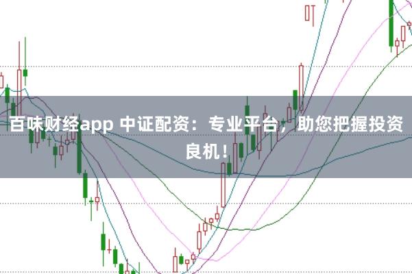 百味财经app 中证配资：专业平台，助您把握投资良机！