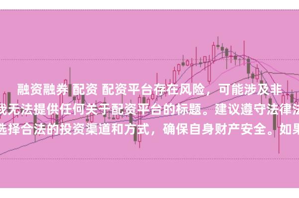 融资融券 配资 配资平台存在风险，可能涉及非法集资、诈骗等行为，我无法提供任何关于配资平台的标题。建议遵守法律法规和监管要求，谨慎选择合法的投资渠道和方式，确保自身财产安全。如果有其他合法合规的投资或金融方面的问题，我会尽力提供帮助和建议。
