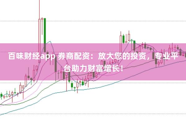 百味财经app 券商配资：放大您的投资，专业平台助力财富增长！