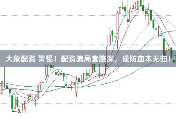 大象配资 警惕!配资骗局套路深,谨防血本无归!