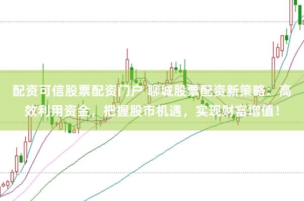 配资可信股票配资门户 聊城股票配资新策略：高效利用资金，把握股市机遇，实现财富增值！