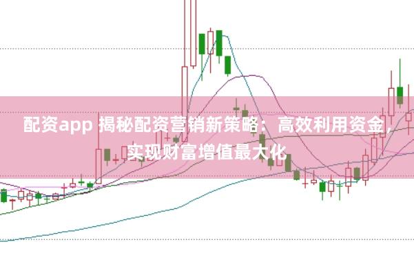 配资app 揭秘配资营销新策略:高效利用资金,实现财富增值最大化