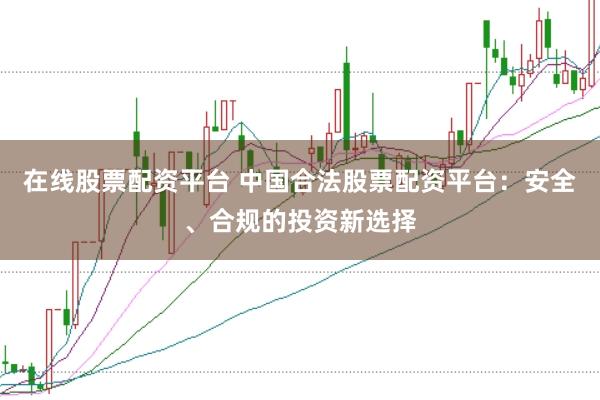 在线股票配资平台 中国合法股票配资平台：安全、合规的投资新选择