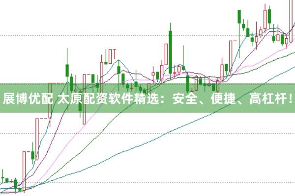 展博优配 太原配资软件精选:安全、便捷、高杠杆!