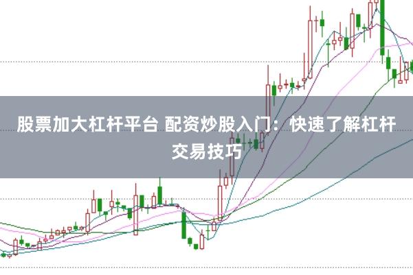 股票加大杠杆平台 配资炒股入门：快速了解杠杆交易技巧