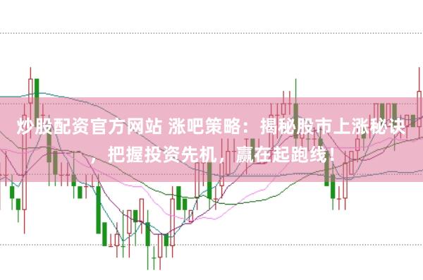 炒股配资官方网站 涨吧策略：揭秘股市上涨秘诀，把握投资先机，赢在起跑线！