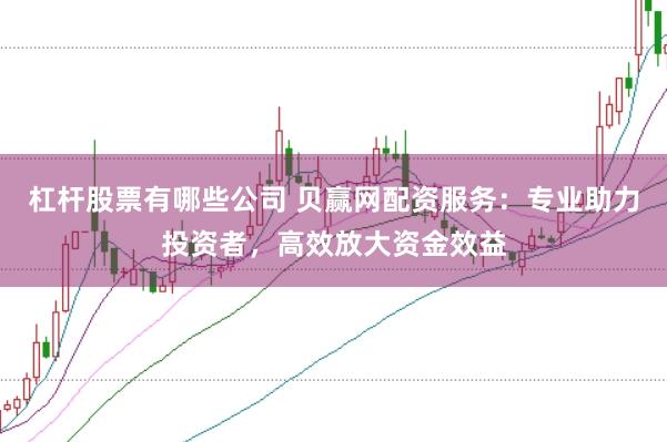 杠杆股票有哪些公司 贝赢网配资服务：专业助力投资者，高效放大资金效益