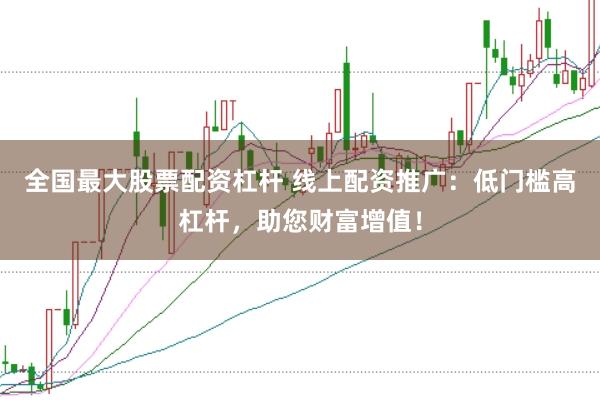 全国最大股票配资杠杆 线上配资推广：低门槛高杠杆，助您财富增值！