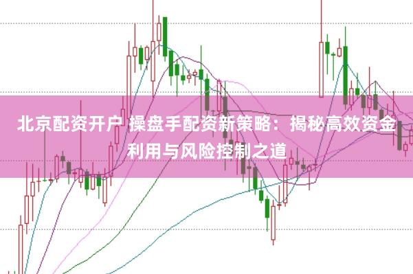 北京配资开户 操盘手配资新策略：揭秘高效资金利用与风险控制之道