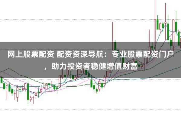 网上股票配资 配资资深导航：专业股票配资门户，助力投资者稳健增值财富
