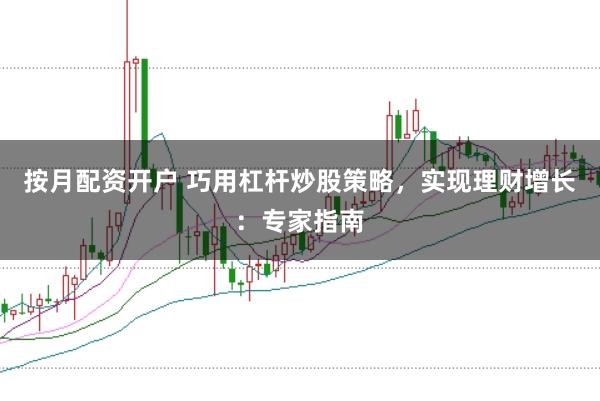 按月配资开户 巧用杠杆炒股策略，实现理财增长：专家指南