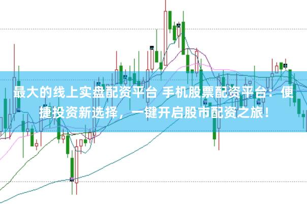 最大的线上实盘配资平台 手机股票配资平台：便捷投资新选择，一键开启股市配资之旅！
