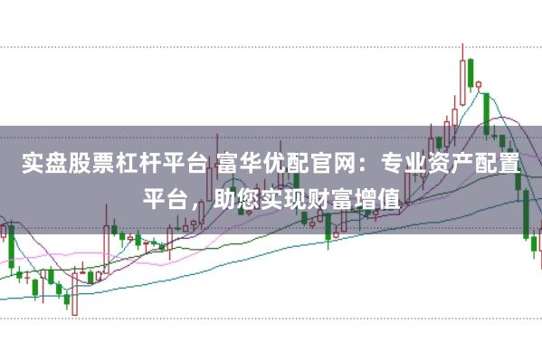 实盘股票杠杆平台 富华优配官网：专业资产配置平台，助您实现财富增值