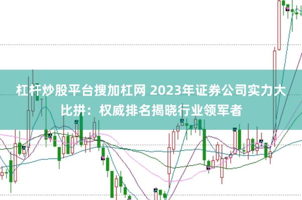 杠杆炒股平台搜加杠网 2023年证券公司实力大比拼：权威排名揭晓行业领军者