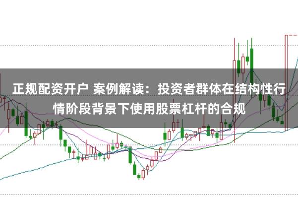 正规配资开户 案例解读：投资者群体在结构性行情阶段背景下使用股票杠杆的合规