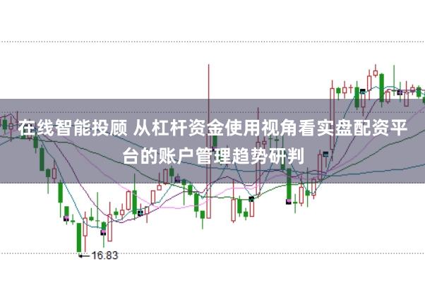 在线智能投顾 从杠杆资金使用视角看实盘配资平台的账户管理趋势研判