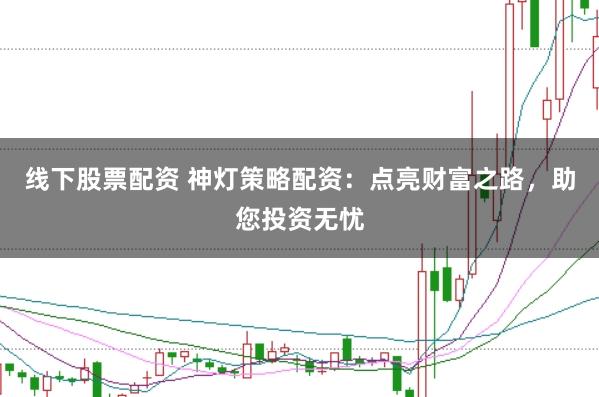 线下股票配资 神灯策略配资:点亮财富之路,助您投资无忧