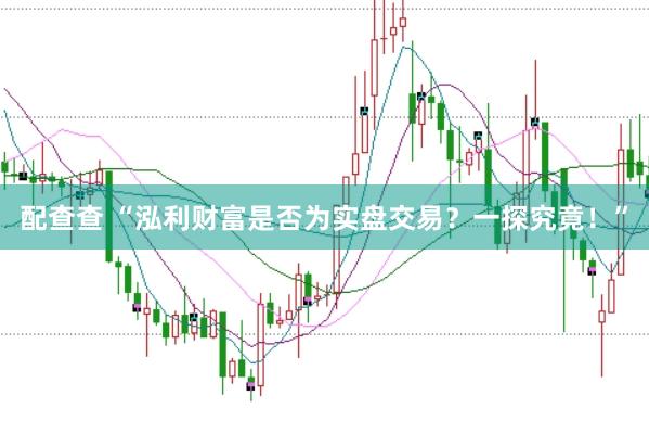 配查查 “泓利财富是否为实盘交易？一探究竟！”