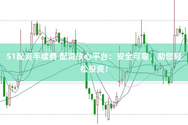 51配资手续费 配资放心平台:安全可靠,助您轻松投资!