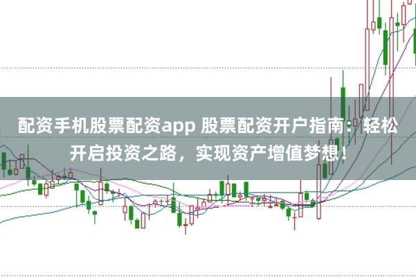 配资手机股票配资app 股票配资开户指南：轻松开启投资之路，实现资产增值梦想！