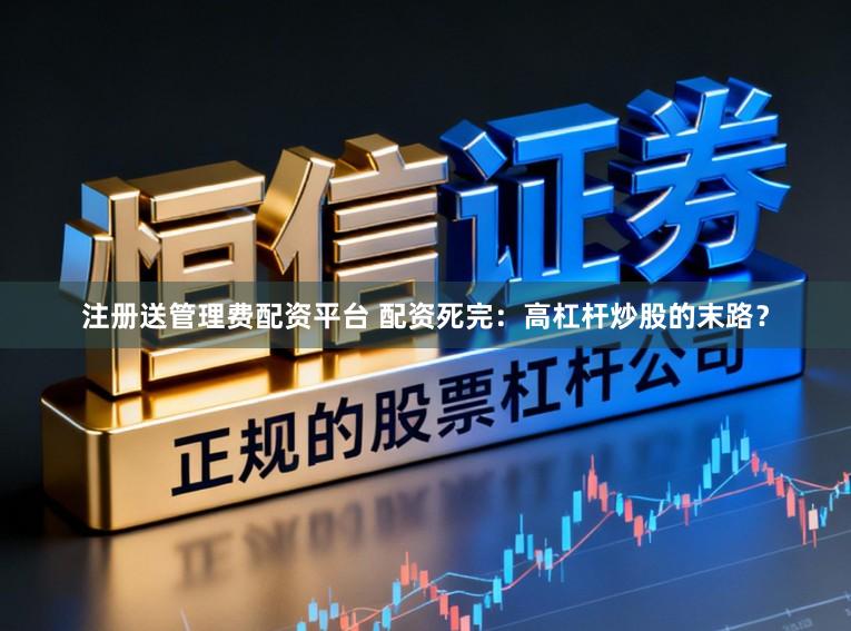 注册送管理费配资平台 配资死完:高杠杆炒股的末路?