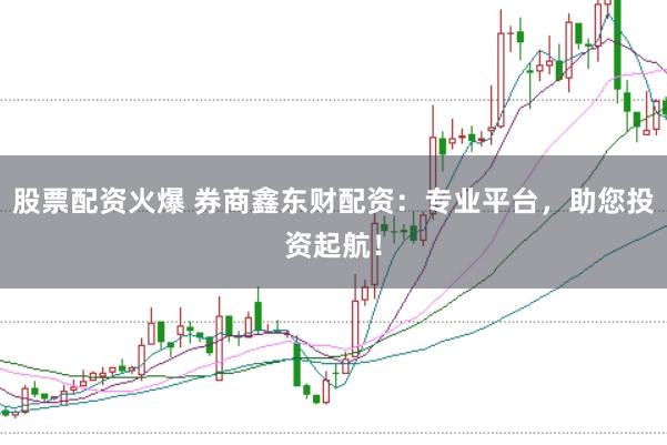 股票配资火爆 券商鑫东财配资:专业平台,助您投资起航!