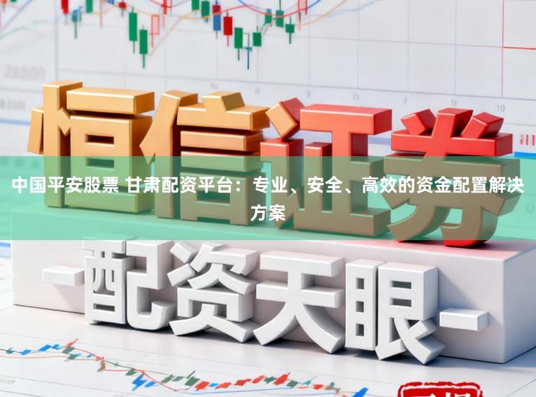 中国平安股票 甘肃配资平台:专业、安全、高效的资金配置解决方案