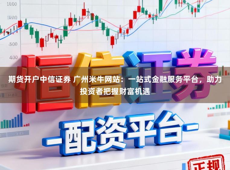 期货开户中信证券 广州米牛网站:一站式金融服务平台,助力投资者把握财富机遇