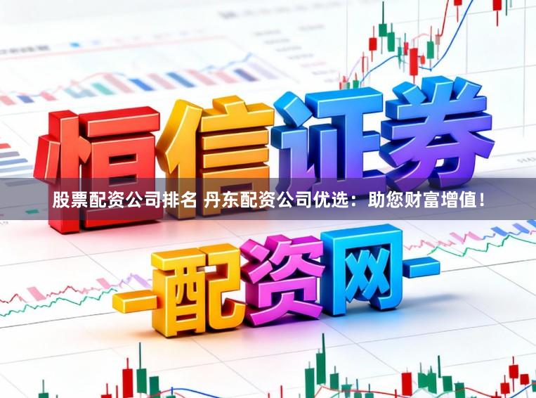 股票配资公司排名 丹东配资公司优选：助您财富增值！