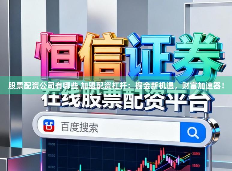 股票配资公司有哪些 加盟配资杠杆：掘金新机遇，财富加速器！
