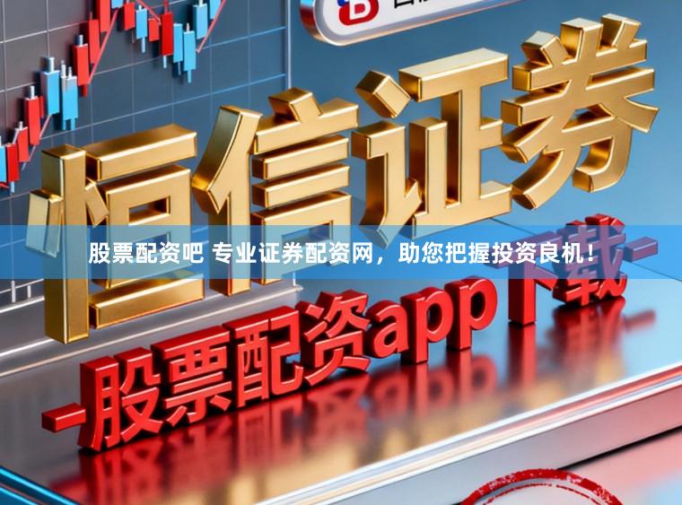 股票配资吧 专业证券配资网,助您把握投资良机!
